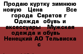 Продаю куртку зимнюю новую › Цена ­ 2 000 - Все города, Саратов г. Одежда, обувь и аксессуары » Мужская одежда и обувь   . Ненецкий АО,Тельвиска с.